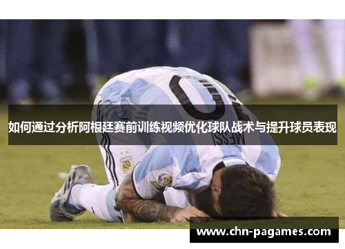 如何通过分析阿根廷赛前训练视频优化球队战术与提升球员表现 如何通过分析阿根廷赛前训练视频优化球队战术与提升球员表现