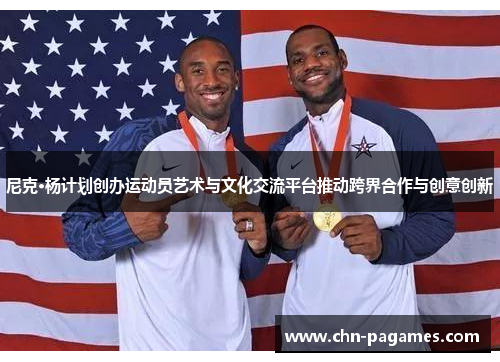尼克·杨计划创办运动员艺术与文化交流平台推动跨界合作与创意创新 尼克·杨计划创办运动员艺术与文化交流平台推动跨界合作与创意创新