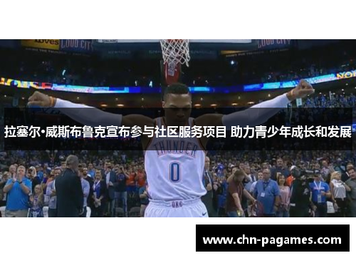 拉塞尔·威斯布鲁克宣布参与社区服务项目 助力青少年成长和发展 拉塞尔·威斯布鲁克宣布参与社区服务项目 助力青少年成长和发展