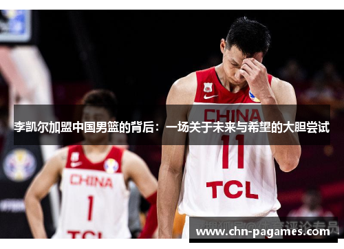 李凯尔加盟中国男篮的背后:一场关于未来与希望的大胆尝试 李凯尔加盟中国男篮的背后:一场关于未来与希望的大胆尝试