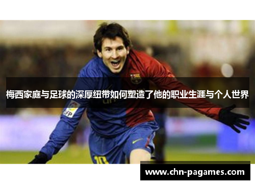 梅西家庭与足球的深厚纽带如何塑造了他的职业生涯与个人世界