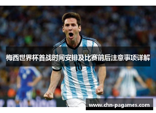 梅西世界杯首战时间安排及比赛前后注意事项详解