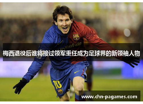 梅西退役后谁将接过领军重任成为足球界的新领袖人物 梅西退役后谁将接过领军重任成为足球界的新领袖人物