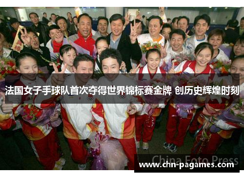 法国女子手球队首次夺得世界锦标赛金牌 创历史辉煌时刻