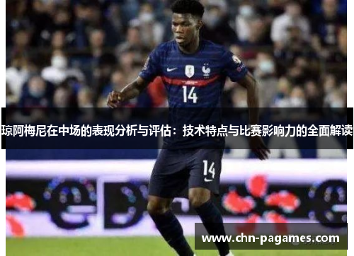 琼阿梅尼在中场的表现分析与评估:技术特点与比赛影响力的全面解读 琼阿梅尼在中场的表现分析与评估:技术特点与比赛影响力的全面解读