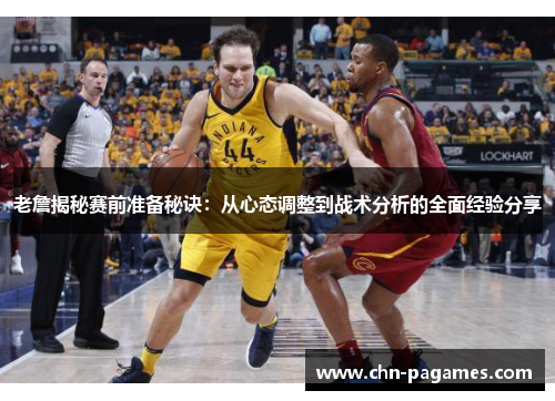 老詹揭秘赛前准备秘诀:从心态调整到战术分析的全面经验分享 老詹揭秘赛前准备秘诀:从心态调整到战术分析的全面经验分享