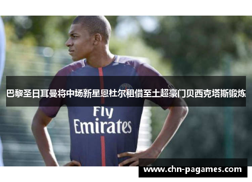 巴黎圣日耳曼将中场新星恩杜尔租借至土超豪门贝西克塔斯锻炼