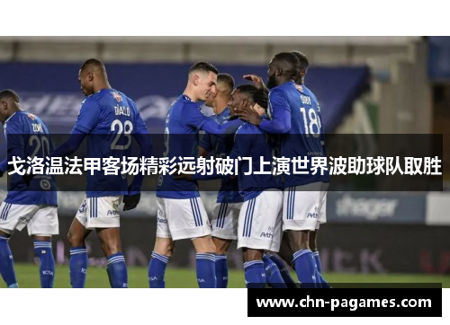 戈洛温法甲客场精彩远射破门上演世界波助球队取胜