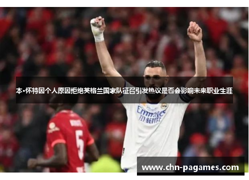 本·怀特因个人原因拒绝英格兰国家队征召引发热议是否会影响未来职业生涯