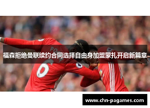 福森拒绝曼联续约合同选择自由身加盟蒙扎开启新篇章