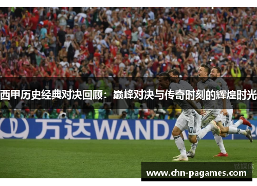 西甲历史经典对决回顾：巅峰对决与传奇时刻的辉煌时光