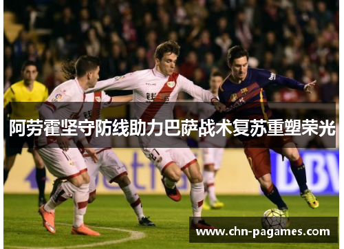 阿劳霍坚守防线助力巴萨战术复苏重塑荣光