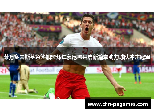 莱万多夫斯基免签加盟拜仁慕尼黑开启新篇章助力球队冲击冠军 莱万多夫斯基免签加盟拜仁慕尼黑开启新篇章助力球队冲击冠军